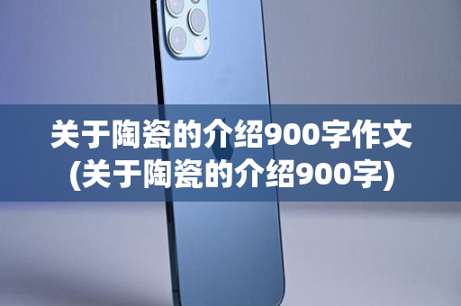 关于陶瓷的介绍900字作文(关于陶瓷的介绍900字)