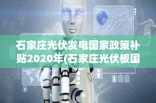 石家庄光伏发电国家政策补贴2020年(石家庄光伏板国家补贴)