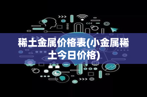 稀土金属价格表(小金属稀土今日价格)