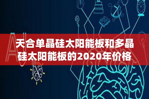 天合单晶硅太阳能板和多晶硅太阳能板的2020年价格表(天合光伏单晶硅价格)