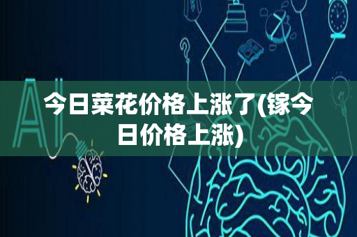 今日菜花价格上涨了(镓今日价格上涨)