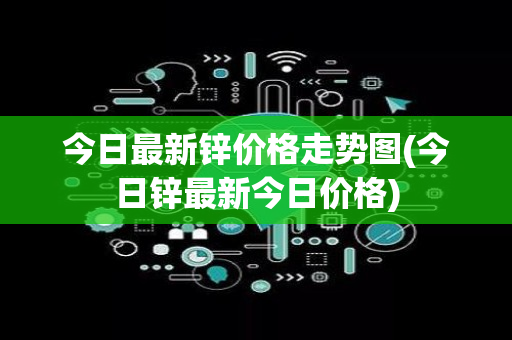 今日最新锌价格走势图(今日锌最新今日价格)