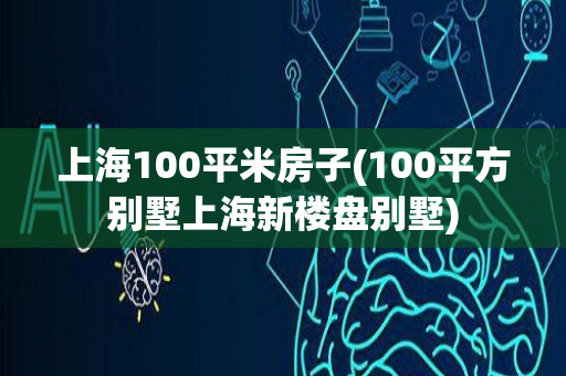 上海100平米房子(100平方别墅上海新楼盘别墅)