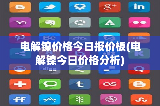 电解镍价格今日报价板(电解镍今日价格分析)