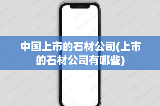 中国上市的石材公司(上市的石材公司有哪些)