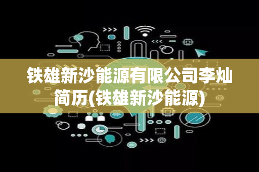 铁雄新沙能源有限公司李灿简历(铁雄新沙能源)