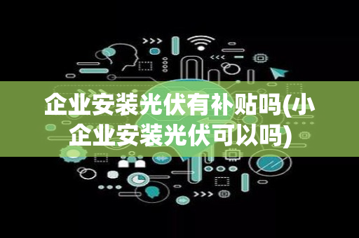 企业安装光伏有补贴吗(小企业安装光伏可以吗)