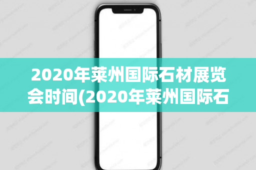 2020年莱州国际石材展览会时间(2020年莱州国际石材展)