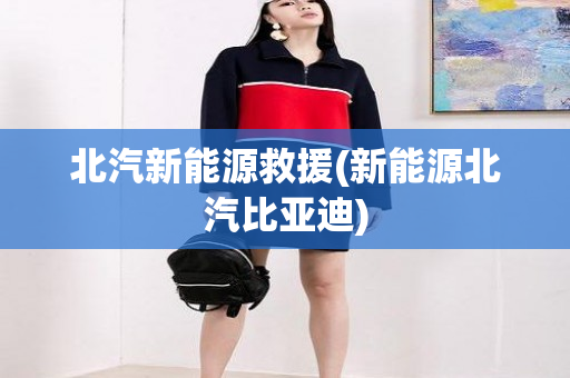 北汽新能源救援(新能源北汽比亚迪)