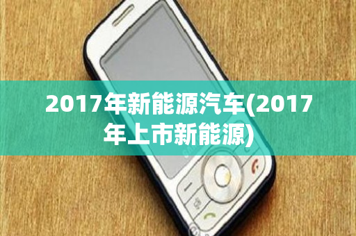 2017年新能源汽车(2017年上市新能源)