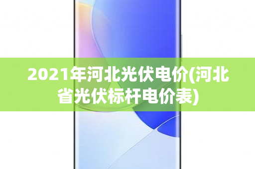 2021年河北光伏电价(河北省光伏标杆电价表)