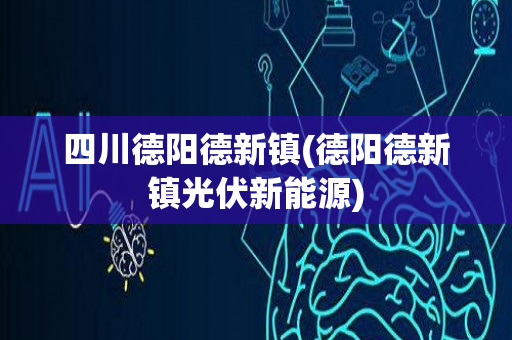 四川德阳德新镇(德阳德新镇光伏新能源)