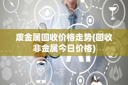 废金属回收价格走势(回收非金属今日价格)