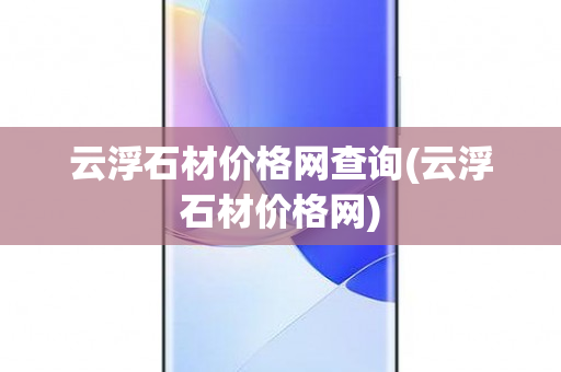 云浮石材价格网查询(云浮石材价格网)