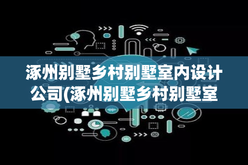 涿州别墅乡村别墅室内设计公司(涿州别墅乡村别墅室内设计)