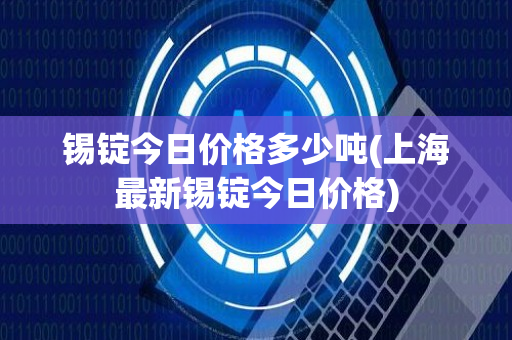 锡锭今日价格多少吨(上海最新锡锭今日价格)