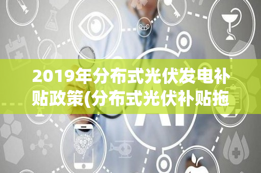 2019年分布式光伏发电补贴政策(分布式光伏补贴拖欠吗)