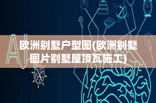 欧洲别墅户型图(欧洲别墅图片别墅屋顶瓦施工)