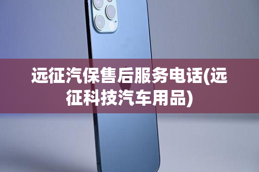 远征汽保售后服务电话(远征科技汽车用品)