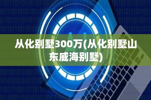 从化别墅300万(从化别墅山东威海别墅)