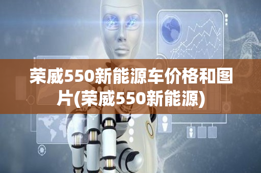 荣威550新能源车价格和图片(荣威550新能源)