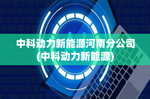 中科动力新能源河南分公司(中科动力新能源)