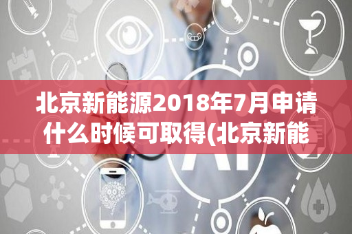 北京新能源2018年7月申请什么时候可取得(北京新能源2018)