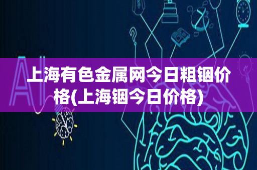 上海有色金属网今日粗铟价格(上海铟今日价格)