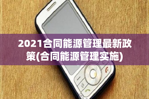 2021合同能源管理最新政策(合同能源管理实施)