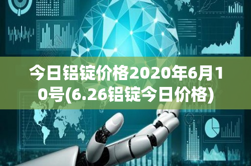 今日铝锭价格2020年6月10号(6.26铝锭今日价格)