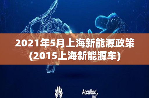 2021年5月上海新能源政策(2015上海新能源车)