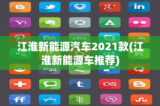 江淮新能源汽车2021款(江淮新能源车推荐)