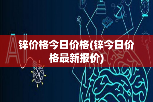 锌价格今日价格(锌今日价格最新报价)