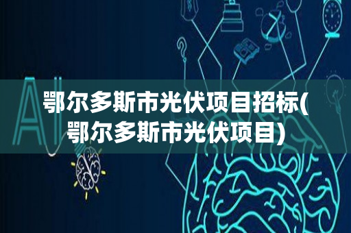 鄂尔多斯市光伏项目招标(鄂尔多斯市光伏项目)