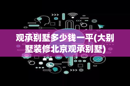 观承别墅多少钱一平(大别墅装修北京观承别墅)