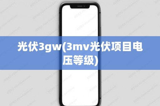 光伏3gw(3mv光伏项目电压等级)