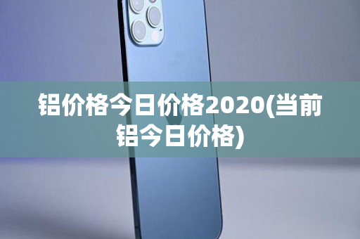 铝价格今日价格2020(当前铝今日价格)