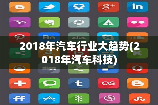 2018年汽车行业大趋势(2018年汽车科技)