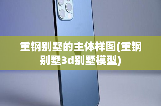 重钢别墅的主体样图(重钢别墅3d别墅模型)