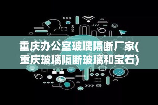 重庆办公室玻璃隔断厂家(重庆玻璃隔断玻璃和宝石)