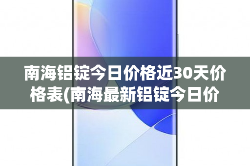 南海铝锭今日价格近30天价格表(南海最新铝锭今日价格)