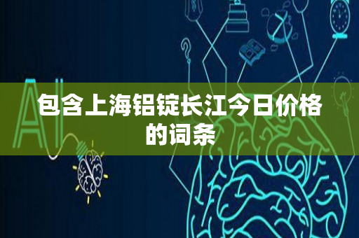 包含上海铝锭长江今日价格的词条