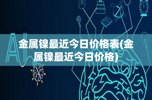 金属镍最近今日价格表(金属镍最近今日价格)