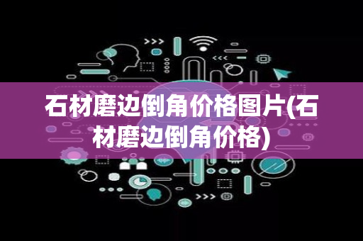 石材磨边倒角价格图片(石材磨边倒角价格)