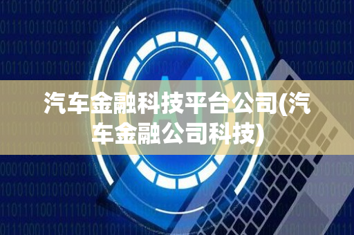 汽车金融科技平台公司(汽车金融公司科技)