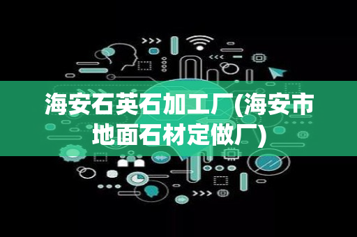 海安石英石加工厂(海安市地面石材定做厂)