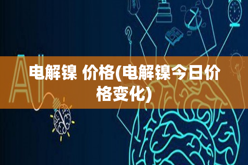 电解镍 价格(电解镍今日价格变化)