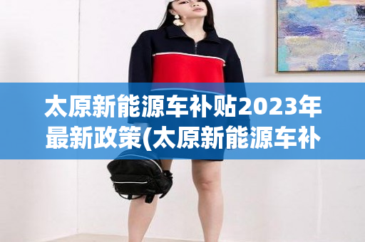 太原新能源车补贴2023年最新政策(太原新能源车补贴)