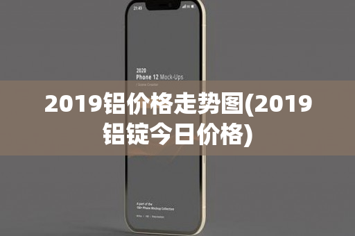 2019铝价格走势图(2019铝锭今日价格)