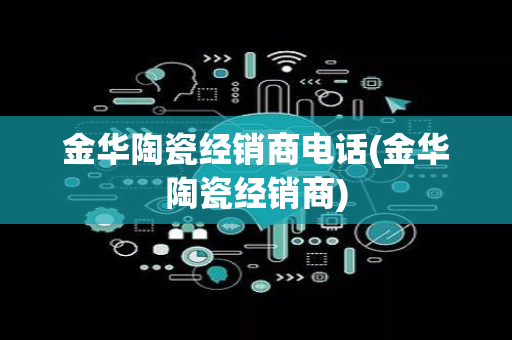 金华陶瓷经销商电话(金华陶瓷经销商)